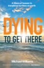 Image for Dying to get there  : a vision of heaven to transform our lives on Earth