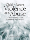 Image for Child to Parent Violence and Abuse : A Practitioner&#39;s Guide to Working with Families