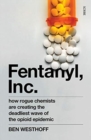 Image for Fentanyl, inc  : how rogue chemists are creating the deadliest wave of the opioid epidemic