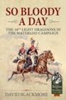 Image for So bloody a day  : the 16th Light Dragoons in the Waterloo Campaign