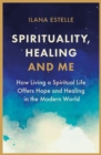 Image for Spirituality, Healing and Me : How living a spiritual life offers hope and healing in the modern world