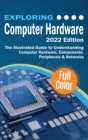 Image for Exploring Computer Hardware - 2022 Edition : The Illustrated Guide to Understanding Computer Hardware, Components, Peripherals &amp; Networks