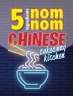 Image for 5 Ingredients Nom Nom Chinese Takeaway Kitchen : Your favourite Chinese takeaway dishes at home. Quick &amp; easy