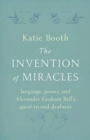 Image for The invention of miracles  : language, power, and Alexander Graham Bell&#39;s quest to end deafness