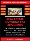 Image for Real Estate Investing For Beginners : Earn Passive Income With Reits, Tax Lien Certificates, Lease, Residential &amp; Commercial Real Estate