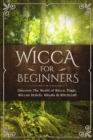 Image for Wicca for Beginners : Discover The World of Wicca, Magic, Wiccan Beliefs, Rituals &amp; Witchcraft