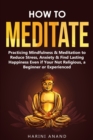 Image for How to Meditate : Practicing Mindfulness &amp; Meditation to Reduce Stress, Anxiety &amp; Find Lasting Happiness Even if Your Not Religious, a Beginner or Experienced