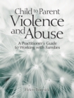 Image for Child to Parent Violence and Abuse: A Practitioner&#39;s Guide to Working with Families
