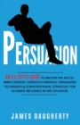 Image for Persuasion : An Ex-SPY&#39;s Guide to Master the Art of Mind Control Through Powerful Persuasion Techniques &amp; Conversational Tactics for Ultimate Influence in Any Situation