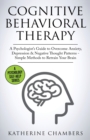Image for Cognitive Behavioral Therapy : A Psychologist&#39;s Guide to Overcome Anxiety, Depression &amp; Negative Thought Patterns - Simple Methods to Retrain Your Brain