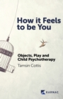 Image for How it feels to be you  : objects, play and child psychotherapy
