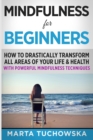 Image for Mindfulness for Beginners : How to Drastically Transform All Areas of Your Life &amp; Health with Powerful Mindfulness Techniques