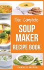 Image for Soup Maker Recipe Book : Soup Recipe Book Soup Maker Cookbook Soup Maker Made Easy Soup Maker Cook Books Soup Maker Recipes: Soup Maker Cookery Books Soup Cleanse Soup Recipes Cookbook