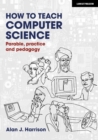 How to Teach Computer Science: Parable, practice and pedagogy - Harrison, Alan J.