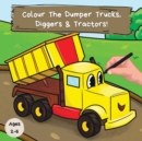 Image for Colour the Dumper Trucks, Diggers &amp; Tractors : A Fun Colouring Book For 2-6 Year Olds