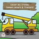 Image for Colour My Cranes, Cement Mixers &amp; Tractors! : A Fun Construction Vehicle Coloring Book for 1-4 Year Olds