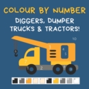 Image for Colour by Number - Diggers, Dumper Trucks &amp; Tractors! : A Fun Activity Book For 4-7 Year Olds