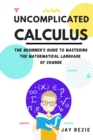 Image for Uncomplicated Calculus : The Beginner&#39;s Guide to Mastering the Mathematical Language of Change