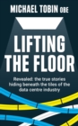 Image for Lifting The Floor : Revealed: the true stories hiding beneath the tiles of the data centre industry