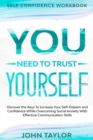 Image for Self Confidence Workbook : YOU NEED TO TRUST YOURSELF - Discover the Keys To Increase Your Self-Esteem and Confidence While Overcoming Social Anxiety With Effective Communication Skills