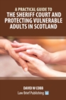 Image for A Practical Guide to the Sheriff Court and Protecting Vulnerable Adults in Scotland