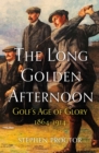 Image for The long golden afternoon  : golf&#39;s age of glory, 1864-1914