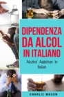 Image for Dipendenza da Alcol In Italiano/ Alcohol Addiction In Italian : Come Smettere di Bere e Riprendersi dalla Dipendenza dall&#39;Alcol