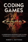 Image for Coding Games : A Comprehensive Beginners Guide to Learn the Realms of Coding in Games from A-Z