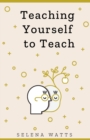 Image for Teaching Yourself to Teach : A Comprehensive Guide to the Fundamental and Practical Information You Need to Succeed as a Teacher Today