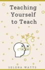 Image for Teaching Yourself to Teach: A Comprehensive Guide to the Fundamental and Practical Information You Need to Succeed as a Teacher Today