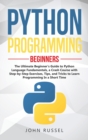 Image for Python Programming : The Ultimate Beginner&#39;s Guide to Python Language Fundamentals, a Crash Course with Step-by-Step Exercises, Tips, and Tricks to Learn Programming in a Short Time