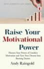 Image for Raise Your Motivational Power : Harness Your Powers of Limitless Motivation and Turn Your Dreams Into Burning Desires.