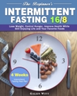 Image for The Beginner&#39;s Intermittent Fasting 16/8 : 4 Weeks Intermittent Fasting Meal Plan to Lose Weight, Control Hunger, Improve Health While Still Enjoying Life and Your Favorite Foods