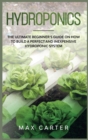 Image for Hydroponics : The Ultimate Beginner&#39;s Guide On How To Build A Perfect And Inexpensive Hydroponic System