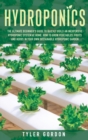 Image for Hydroponics : The Ultimate Beginner&#39;s Guide to Quickly Build an Inexpensive Hydroponic System at Home. How to Grow Vegetables, Fruits and Herbs in Your Own Sustainable Hydroponic Garden