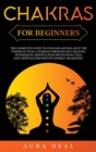 Image for Chakras for Beginners : The Complete Guide to Unleash and Balance the Power of Your 7 Chakras Through Self-Healing Techniques, Mindfulness Meditation, Yoga and Crystals for Positive Energy Awakening