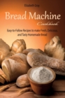 Image for Bread Machine Cookbook : Easy-to-Follow Recipes to make Fresh, Delicious, and Tasty Homemade Bread