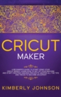 Image for Cricut Maker : A Beginner&#39;s Guide to Start Using your Cricut Maker. Learn How to Set Up your Machine and Start Creating Amazing Projects. Master All the Tips and Tricks to Become an Expert