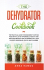 Image for The Dehydrator Cookbook : The Practical Guide for Beginners to Drying Food with a lot of Affordable, Healthy and Delicious Recipes. How to Preserve All Your Favorite Vegetables, Fruits, Meats &amp; Herbs