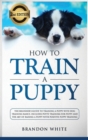 Image for How to Train a Puppy : 2nd Edition: The Beginner&#39;s Guide to Training a Puppy with Dog Training Basics. Includes Potty Training for Puppy and The Art of Raising a Puppy with Positive Puppy Training