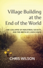 Image for Village Building at the End of the World : The Collapse of Industrial Society, and the Birth of a New Vision