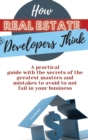 Image for How Real Estate Developers Think : A practical guide with the secrets of the greatest masters and mistakes to avoid to not fail in your business