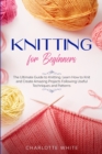 Image for Knitting for Beginners : The Ultimate Guide to Knitting. Learn How to Knit and Create Amazing Projects Following Useful Techniques and Patterns