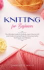 Image for Knitting for Beginners : The Ultimate Guide to Knitting. Learn How to Knit and Create Amazing Projects Following Useful Techniques and Patterns