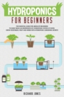 Image for Hydroponics For Beginners : The Essential Guide For Absolute Beginners To Easily Build An Inexpensive DIY Hydroponic System At Home. Grow Vegetables, Fruit And Herbs With Hydroponic Gardening Secrets