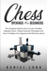Image for Chess Openings for Beginners : The Complete Guide On How To Learn The Best Opening Tactics, Master Powerful Techniques And How To Outplay Your Opponent And Win Every Game