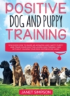 Image for Positive Dog and Puppy Training Discover How to Raise an Amazing and Happy Puppy and Train your Dog the Loving and Friendly Way without Causing Your Dog Distress or Harm : Discover How to Raise an Ama