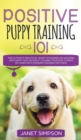 Image for Positive Puppy Training 101 The Ultimate Practical Guide to Raising an Amazing and Happy Dog Without Causing Your Dog Stress or Harm With Modern Training Methods : The Ultimate Practical Guide to Rais