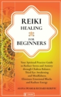 Image for Reiki Healing For Beginners : Your Spiritual Practice Guide to Reduce Stress and Anxiety through Chakras Balance, Third Eye Awakening and Mindfulness. Eliminate Emotional Blocks and Radiate Energy