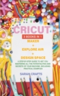 Image for Cricut : 3 BOOKS IN 1: MAKER + EXPLORE AIR + DESIGN SPACE: A Step-by-step Guide to Get you Mastering all the Potentialities and Secrets of your Machine. Including Practical Examples